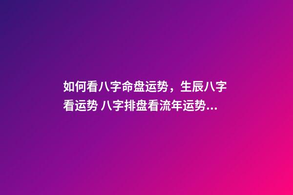 如何看八字命盘运势，生辰八字 看运势 八字排盘看流年运势，八字排盘详解-第1张-观点-玄机派